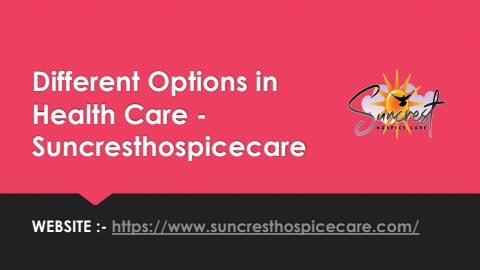 Different Options in Health Care - Suncrest hospicecare - Suncrest ...